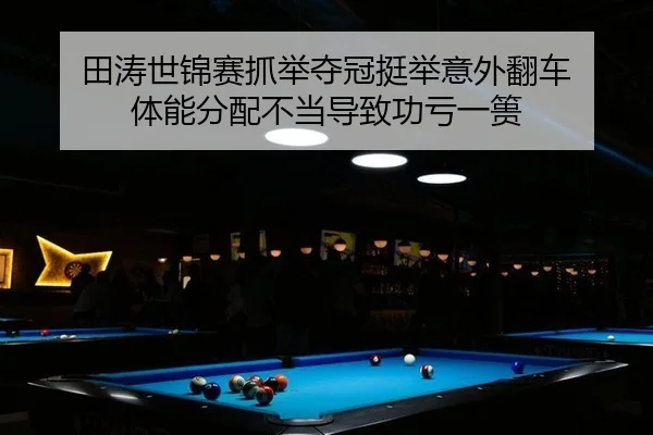 田涛世锦赛抓举夺冠挺举意外翻车 体能分配不当导致功亏一篑